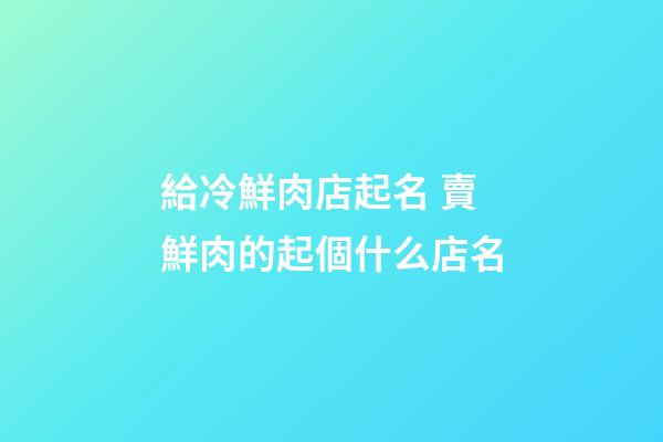 給冷鮮肉店起名 賣鮮肉的起個什么店名-第1張-店鋪起名-玄機(jī)派